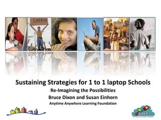 Sustaining Strategies for 1 to 1 laptop Schools
            Re-Imagining the Possibilities
           Bruce Dixon and Susan Einhorn
           Anytime Anywhere Learning Foundation
 