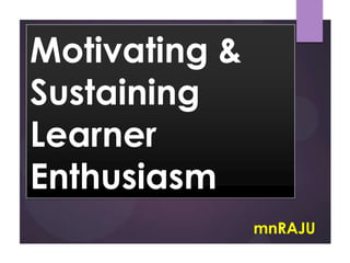 Motivating &
Sustaining
Learner
Enthusiasm
mnRAJU
 