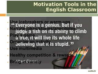 mnRAJU
 Use icebreakers or warm-ups
 Narrate jokes/stories/anecdotes
 Play a game
 Organize an activity
 Use multimedia
 Healthy competition & rewards
 Bring in variety
Motivation Tools in the
English Classroom
 