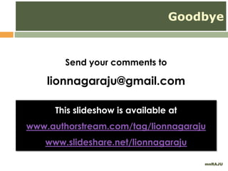 mnRAJU
Send your comments to
lionnagaraju@gmail.com
This slideshow is available at
www.authorstream.com/tag/lionnagaraju
www.slideshare.net/lionnagaraju
Goodbye
 
