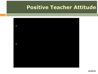 mnRAJU
Positive Teacher Attitude
 Discuss how a teacher can
promote the full potentiality
of a student?
 Discuss how a teacher can
handle a difficult student by
motivating with positive
thoughts?
 