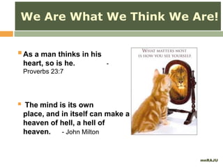 mnRAJU
As a man thinks in his
heart, so is he. -
Proverbs 23:7
 The mind is its own
place, and in itself can make a
heaven of hell, a hell of
heaven. - John Milton
We Are What We Think We Are!
 