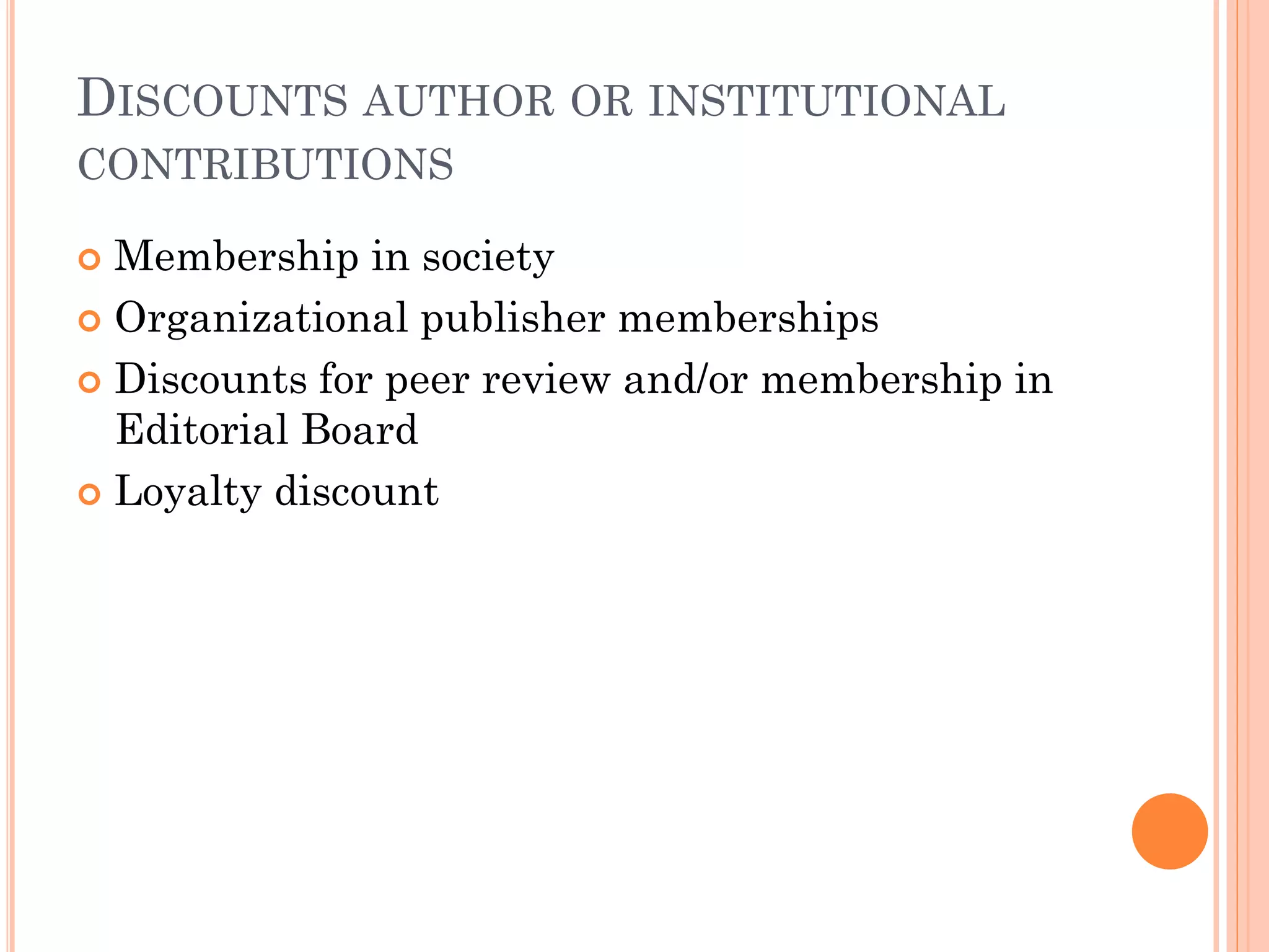 DISCOUNTS AUTHOR OR INSTITUTIONAL
CONTRIBUTIONS
 Membership in society
 Organizational publisher memberships
 Discounts for peer review and/or membership in
Editorial Board
 Loyalty discount
 