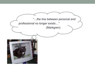 “…the line between personal and
professional no longer exists…”
                     (Markgren)
 