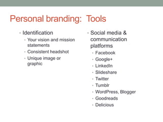Personal branding: Tools
  • Identification               • Social media &
     • Your vision and mission    communication
       statements                 platforms
     • Consistent headshot        • Facebook
     • Unique image or            • Google+
       graphic                    • LinkedIn
                                  • Slideshare
                                  • Twitter
                                  • Tumblr
                                  • WordPress, Blogger
                                  • Goodreads
                                  • Delicious
 