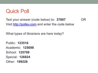 Quick Poll
Text your answer (code below) to: 37607            OR
Visit http://pollev.com and enter the code below

What types of librarians are here today?

Public: 123516
Academic: 125698
School: 125708
Special: 126824
Other: 199226
 