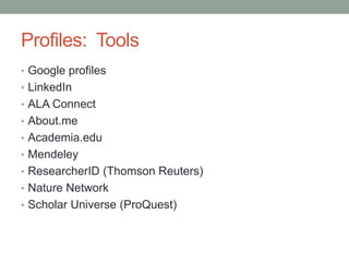 Profiles: Tools
• Google profiles
• LinkedIn
• ALA Connect
• About.me
• Academia.edu
• Mendeley
• ResearcherID (Thomson Reuters)
• Nature Network
• Scholar Universe (ProQuest)
 