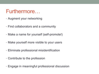 Furthermore…
• Augment your networking


• Find collaborators and a community


• Make a name for yourself (self-promote!)


• Make yourself more visible to your users


• Eliminate professional misidentification


• Contribute to the profession


• Engage in meaningful professional discussion
 