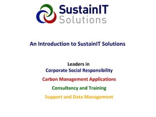 An Introduction to SustainIT Solutions Leaders in Corporate Social Responsibility Carbon Management Applications Consultancy and Training Support and Data Management 