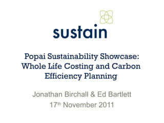 Popai Sustainability Showcase:
Whole Life Costing and Carbon
Efficiency Planning
Jonathan Birchall & Ed Bartlett
17th
November 2011
 