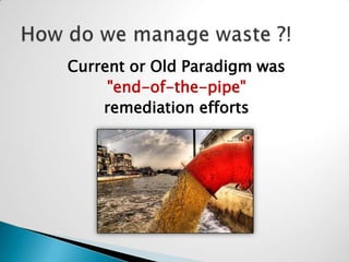 How do we manage waste ?!<br />Current or Old Paradigm was<br />"end-of-the-pipe" <br />remediation efforts<br />
