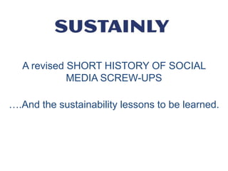 A revised SHORT HISTORY OF SOCIAL
MEDIA SCREW-UPS
….And the sustainability lessons to be learned.
 
