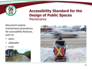 Accessibility Standard for the
Design of Public Spaces
Maintenance
Document routine
maintenance procedures
for accessibility features,
such as:
• stairs
• sidewalks
• trails
15
 