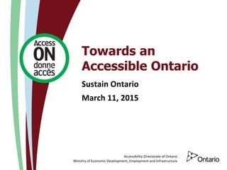 Accessibility Directorate of Ontario
Ministry of Economic Development, Employment and Infrastructure
Towards an
Accessible Ontario
Sustain Ontario
March 11, 2015
 