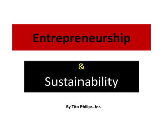 Entrepreneurship
&
Sustainability
By Tito Philips, Jnr.
 