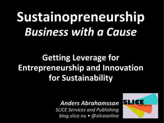 Sustainopreneurship
 Business with a Cause
      Getting Leverage for
Entrepreneurship and Innovation
        for Sustainability

           Anders Abrahamsson
         SLICE Services and Publishing
          blog.slice.nu • @sliceonline
 