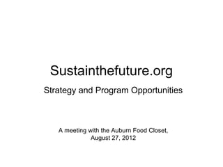 Sustainthefuture.org
Strategy and Program Opportunities



   A meeting with the Auburn Food Closet,
              August 27, 2012
 