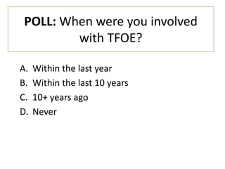 POLL: When were you involved
        with TFOE?

A.   Within the last year
B.   Within the last 10 years
C.   10+ years ago
D.   Never
 