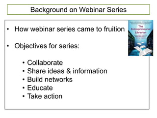 Background on Webinar Series

• How webinar series came to fruition

• Objectives for series:

     •   Collaborate
     •   Share ideas & information
     •   Build networks
     •   Educate
     •   Take action
 