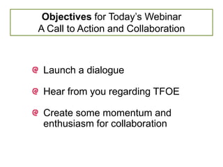 Objectives for Today’s Webinar
A Call to Action and Collaboration



 Launch a dialogue

 Hear from you regarding TFOE

 Create some momentum and
 enthusiasm for collaboration
 