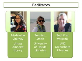 Facilitators




Madeleine    Bonnie J.     Beth Filar
 Charney      Smith        Williams
 Umass       University       UNC
Amherst      of Florida    Greensboro
 Library     Libraries      Libraries
 