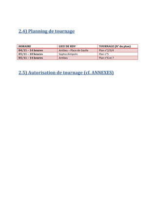 2.4) Planning de tournage
HORAIRE
04/11 – 14 heures
05/11 – 10 heures
05/11 – 14 heures

LIEU DE RDV
Antibes – Place de Gaulle
Sophia Antipolis
Antibes

TOURNAGE (N° du plan)
Plan n°2/3/4
Plan n°5
Plan n°6 et 7

2.5) Autorisation de tournage (cf. ANNEXES)

 