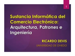 1

Sustancia Informática del
Comercio Electrónico:
Arquitectura, Patrones e
Ingeniería
RICARDO DEVIS
UNIVERSIDAD DE OVIEDO

 