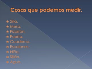 Cosas que podemos medir.Silla.Mesa.Pizarrón.Puerta.Cuaderno.Escalones.Niño.Sillón.Agua.