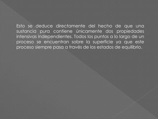 Esto se deduce directamente del hecho de que una
sustancia pura contiene únicamente dos propiedades
intensivas independientes. Todos los puntos a lo largo de un
proceso se encuentran sobre la superficie ya que este
proceso siempre pasa a través de los estados de equilibrio.
 