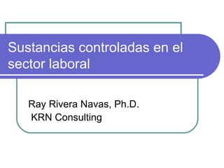 Sustancias controladas en el sector laboral Ray Rivera Navas, Ph.D. KRN Consulting 