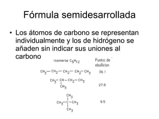 Fórmula semidesarrollada Los átomos de carbono se representan individualmente y los de hidrógeno se añaden sin indicar sus uniones al carbono. 