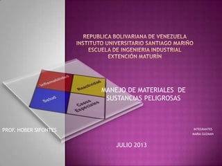 MANEJO DE MATERIALES DE
SUSTANCIAS PELIGROSAS
JULIO 2013
PROF. HOBER SIFONTES INTEGRANTES
MARIA GUZMAN
 