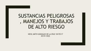 SUSTANCIAS PELIGROSAS
, MANEJOS Y TRABAJOS
DE ALTO RIESGO
NEVIL SMITH GONZALES DE LA CRUZ 18170117
20/01/2022
 