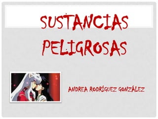 SUSTANCIAS
PELIGROSAS
   ANDREA RODRÍGUEZ GONZÁLEZ
 