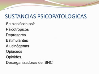 SUSTANCIAS PSICOPATOLOGICAS
Se clasifican así:
Psicotrópicos
Depresores
Estimulantes
Alucinógenas
Opiáceos
Opioides
Desorganizadoras del SNC
 