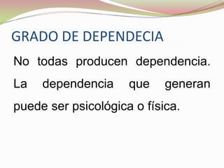 GRADO DE DEPENDECIA
No todas producen dependencia.
La dependencia que generan
puede ser psicológica o física.
 
