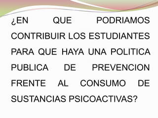 ¿EN QUE PODRIAMOS
CONTRIBUIR LOS ESTUDIANTES
PARA QUE HAYA UNA POLITICA
PUBLICA DE PREVENCION
FRENTE AL CONSUMO DE
SUSTANCIAS PSICOACTIVAS?
 