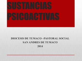 SUSTANCIAS
PSICOACTIVAS
DIOCESIS DE TUMACO –PASTORAL SOCIAL
SAN ANDRES DE TUMACO
2014
 