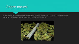 Origen natural
se encuentran en forma natural en el ambiente y que se utilizan por los usuarios sin necesidad de
que se produzca algún tipo de manipulación o proceso químico
 