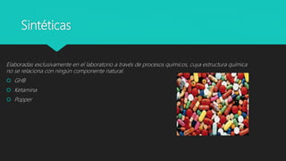 Sintéticas
Elaboradas exclusivamente en el laboratorio a través de procesos químicos, cuya estructura química
no se relaciona con ningún componente natural.
 GHB
 Ketamina
 Popper
 