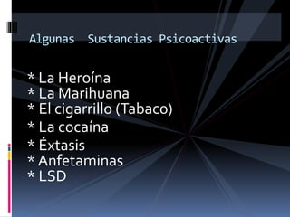 * La Heroína
* La Marihuana
* El cigarrillo (Tabaco)
* La cocaína
* Éxtasis
* Anfetaminas
* LSD
Algunas Sustancias Psicoactivas
 