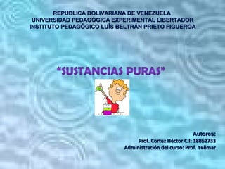 REPUBLICA BOLIVARIANA DE VENEZUELA
 UNIVERSIDAD PEDAGÓGICA EXPERIMENTAL LIBERTADOR
INSTITUTO PEDAGÓGICO LUÍS BELTRÁN PRIETO FIGUEROA




                                                         Autores:
                                Prof. Cortez Héctor C.I: 18862733
                           Administración del curso: Prof. Yolimar
 