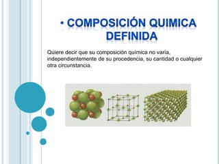 Quiere decir que su composición química no varía, 
independientemente de su procedencia, su cantidad o cualquier 
otra circunstancia. 
 