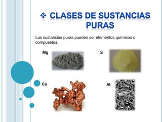 Las sustancias puras pueden ser elementos químicos o 
compuestos. 
Mg 
S 
Cu Al 
 