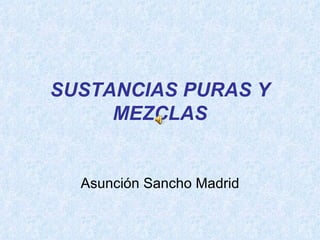 SUSTANCIAS PURAS Y MEZCLAS Asunción Sancho Madrid 