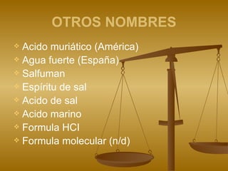 OTROS NOMBRES Acido muriático (América) Agua fuerte (España) Salfuman Espíritu de sal Acido de sal Acido marino Formula HCI Formula molecular (n/d) 