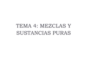 TEMA 4: MEZCLAS Y
SUSTANCIAS PURAS
 