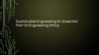 Sustainable Engineering:An Essential
Part Of Engineering Ethics
 