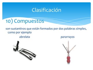 Clasificación
10) Compuestos
son sustantivos que están formados por dos palabras simples,
 como por ejemplo
          abrelata                      pararrayos
 