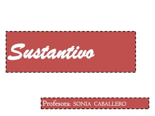 Sustantivo
    Profesora:   SONIA CABALLERO
 